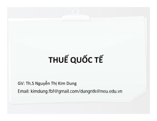 THUẾ QUỐC TẾ
GV: Th.S Nguyễn Thị Kim Dung
Email: kimdung.fbf@gmail.com/dungntk@neu.edu.vn
 