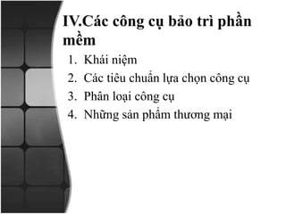 IV.Các công cụ bảo trì phần
mềm
1. Khái niệm
2. Các tiêu chuẩn lựa chọn công cụ
3. Phân loại công cụ
4. Những sản phẩm thương mại
 