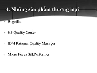 4. Những sản phẩm thương mại
• Bugzilla
• HP Quality Center
• IBM Rational Quality Manager
• Micro Focus SilkPerformer
 