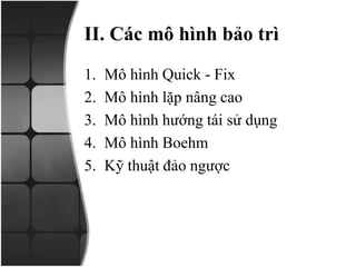 II. Các mô hình bảo trì
1. Mô hình Quick - Fix
2. Mô hình lặp nâng cao
3. Mô hình hướng tái sử dụng
4. Mô hình Boehm
5. Kỹ thuật đảo ngược
 