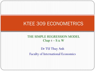 KTEE 309 ECONOMETRICS
THE SIMPLE REGRESSION MODEL
Chap 4 – S & W
1
Dr TU Thuy Anh
Faculty of International Economics
 