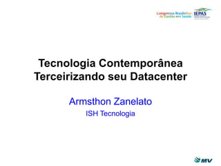 Tecnologia Contemporânea
Terceirizando seu Datacenter
Armsthon Zanelato
ISH Tecnologia
 