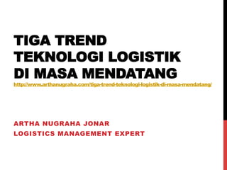 TIGA TREND
TEKNOLOGI LOGISTIK
DI MASA MENDATANG
http://www.arthanugraha.com/tiga-trend-teknologi-logistik-di-masa-mendatang/
ARTHA NUGRAHA JONAR
LOGISTICS MANAGEMENT EXPERT
 