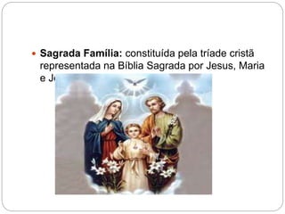  Sagrada Família: constituída pela tríade cristã
representada na Bíblia Sagrada por Jesus, Maria
e José.
 