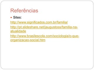 Referências
 Sites:
http://www.significados.com.br/familia/
http://pt.slideshare.net/jaugustoss/familia-na-
atualidade
http://www.brasilescola.com/sociologia/o-que-
organizacao-social.htm
 