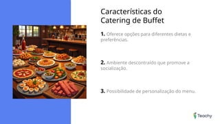Características do
Catering de Buffet
1. Oferece opções para diferentes dietas e
preferências.
2. Ambiente descontraído que promove a
socialização.
3. Possibilidade de personalização do menu.
 