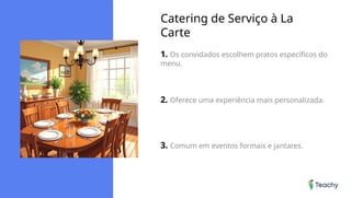 Catering de Serviço à La
Carte
1. Os convidados escolhem pratos específicos do
menu.
2. Oferece uma experiência mais personalizada.
3. Comum em eventos formais e jantares.
 