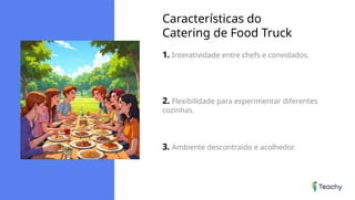 Características do
Catering de Food Truck
1. Interatividade entre chefs e convidados.
2. Flexibilidade para experimentar diferentes
cozinhas.
3. Ambiente descontraído e acolhedor.
 