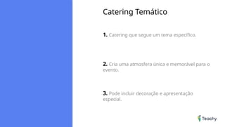 Catering Temático
1. Catering que segue um tema específico.
2. Cria uma atmosfera única e memorável para o
evento.
3. Pode incluir decoração e apresentação
especial.
 