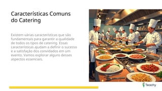 Características Comuns
do Catering
Existem várias características que são
fundamentais para garantir a qualidade
de todos os tipos de catering. Essas
características ajudam a definir o sucesso
e a satisfação dos convidados em um
evento. Vamos explorar alguns desses
aspectos essenciais.
 
