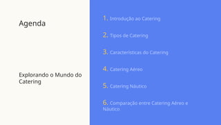 Agenda
Explorando o Mundo do
Catering
1. Introdução ao Catering
2. Tipos de Catering
3. Características do Catering
4. Catering Aéreo
5. Catering Náutico
6. Comparação entre Catering Aéreo e
Náutico
 