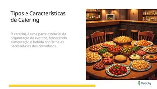 Tipos e Características
de Catering
O catering é uma parte essencial da
organização de eventos, fornecendo
alimentação e bebida conforme as
necessidades dos convidados.
 