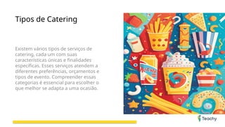 Tipos de Catering
Existem vários tipos de serviços de
catering, cada um com suas
características únicas e finalidades
específicas. Esses serviços atendem a
diferentes preferências, orçamentos e
tipos de evento. Compreender essas
categorias é essencial para escolher o
que melhor se adapta a uma ocasião.
 