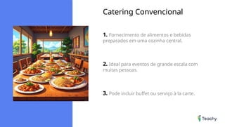 Catering Convencional
1. Fornecimento de alimentos e bebidas
preparados em uma cozinha central.
2. Ideal para eventos de grande escala com
muitas pessoas.
3. Pode incluir buffet ou serviço à la carte.
 