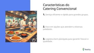 Características do
Catering Convencional
1. Serviço eficiente e rápido para grandes grupos.
2. Foco em opções que atendem a diversos
paladares.
3. Logística bem planejada para garantir frescor e
qualidade.
 