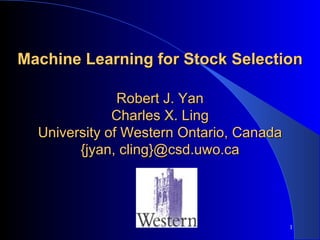 Machine Learning for Stock Selection Robert J. Yan Charles X. Ling University of Western Ontario, Canada {jyan, cling}@csd.uwo.ca 