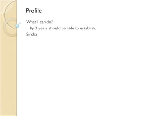 Profile  What I can do? .  By 2 years should be able to establish. Sincha 