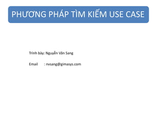 PHƯƠNG PHÁP TÌM KIẾM USE CASE
Trình bày: Nguyễn Văn Sang
Email : nvsang@gimasys.com
 
