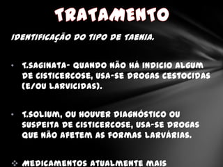 Identificação do tipo de Taenia.


• T.saginata- quando não há indicio algum
  de cisticercose, usa-se drogas cestocidas
  (e/ou larvicidas).


• T.solium, ou houver diagnóstico ou
  suspeita de cisticercose, usa-se drogas
  que não afetem as formas larvárias.


 Medicamentos atualmente mais
 