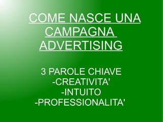 COME NASCE UNA
  CAMPAGNA
 ADVERTISING

 3 PAROLE CHIAVE
    -CREATIVITA'
      -INTUITO
-PROFESSIONALITA'
 
