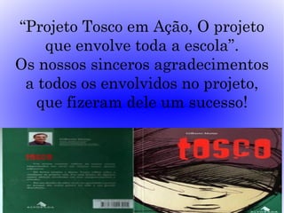 “Projeto Tosco em Ação, O projeto
    que envolve toda a escola”.
Os nossos sinceros agradecimentos
 a todos os envolvidos no projeto,
  que fizeram dele um sucesso!
 