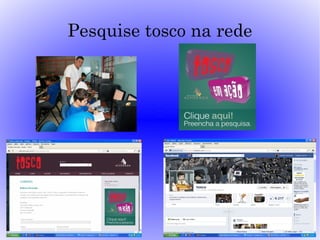 Pesquise tosco na rede
 