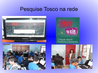 Pesquise Tosco na rede
 