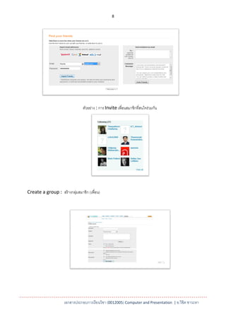 8




                                ตัวอย่าง : การ Invite เพื่อนสมาชิกที่สนใจร่วมกัน




Create a group : สร้ างกลุมสมาชิก (เพื่อน)
                          ่




                     เอกสารประกอบการเรียนวิชา (0012005) Computer and Presentation | อ.วิชิต ชาวะหา
 