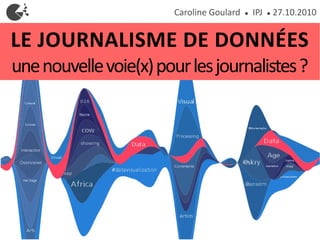 Caroline Goulard  IPJ  27.10.2010
LE JOURNALISME DE DONNÉES
unenouvellevoie(x)pourlesjournalistes?
 