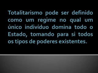Totalitarismo pode ser definido como um regime no qual um único indivíduo domina todo o Estado, tomando para si todos os tipos de poderes existentes.