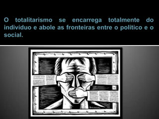 O totalitarismo se encarrega totalmente do indivíduo e abole as fronteiras entre o político e o social.