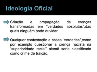 Ideologia OficialCriação e propagação de crenças transformadas em “verdades absolutas”,das quais ninguém pode duvidar.Qualquer contestação a essas “verdades”,como por exemplo questionar a crença nazista na “superioridade racial” alemã seria classificada como crime de traição.