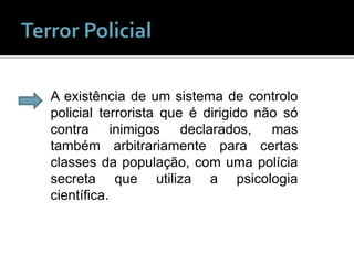 Terror PolicialA existência de um sistema de controlo policial terrorista que é dirigido não só contra inimigos declarados, mas também arbitrariamente para certas classes da população, com uma polícia secreta que utiliza a psicologia científica.