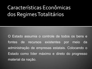 Características Econômicas dos Regimes TotalitáriosO Estado assumia o controle de todos os bens e fontes de recursos existentes por meio da administração de empresas estatais. Colocando o Estado como líder máximo e direto do progresso material da nação.