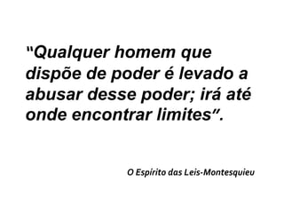 “Qualquer homem que dispõe de poder é levado a abusar desse poder; irá até onde encontrar limites”.O Espírito das Leis-Montesquieu