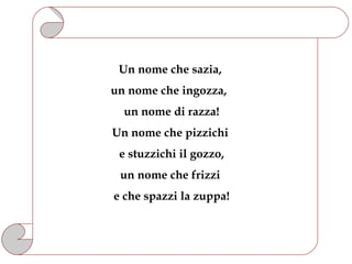 Un nome che sazia,
un nome che ingozza,
  un nome di razza!
Un nome che pizzichi
 e stuzzichi il gozzo,
 un nome che frizzi
e che spazzi la zuppa!
 