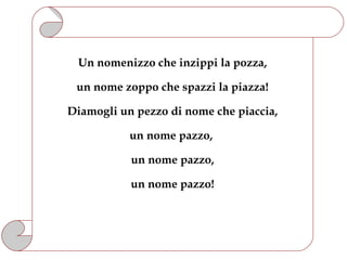 Un nomenizzo che inzippi la pozza,

 un nome zoppo che spazzi la piazza!

Diamogli un pezzo di nome che piaccia,

           un nome pazzo,

           un nome pazzo,

           un nome pazzo!
 