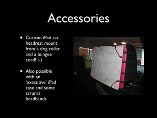Accessories
•   Custom iPad car
    headrest mount
    from a dog collar
    and a bungee
    cord! :-)

•   Also possible...