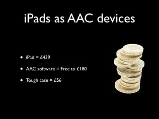 iPads as AAC devices

•   iPad = £439

•   AAC software = Free to £180

•   Tough case = £56
 