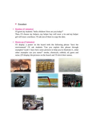 Procedure:
 Routine (3’ minutes)
I’ll greet my students “hello children! How are you today?”
Then, I’ll choose my helpers...