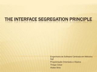 The Interface Segregation Principle Engenharia de Software Centrada em Métodos Ágil Programação Orientada a Objetos Thiago César Walter Brito 
