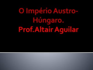 O Império Austro- 
Húngaro. 
Prof.Altair Aguilar 
 