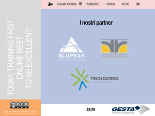 Il materiale è soggetto a licenza Creative Commons.
Attribuzione - Non commerciale - Non opere derivate
Renato Goretta 16/04/2020 Online 10.00 2 h📅 🗺🗺 ⏱️ ⏳
28/29
TODAY,TRAININGFIRST
ONLINEBEST
TOBEEXCELLENT!
Il materiale è soggetto a licenza Creative Commons.
Attribuzione - Non commerciale - Non opere derivate
Renato Goretta 16/04/2020 Online 10.00 2 h📅 🗺🗺 ⏱️ ⏳
I nostri partner
 