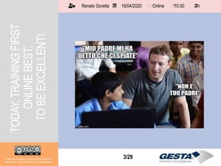 Il materiale è soggetto a licenza Creative Commons.
Attribuzione - Non commerciale - Non opere derivate
Renato Goretta 16/04/2020 Online 10.00 2 h📅 🗺🗺 ⏱️ ⏳
3/29
TODAY,TRAININGFIRST.
ONLINEBEST.
TOBEEXCELLENT!
Il materiale è soggetto a licenza Creative Commons.
Attribuzione - Non commerciale - Non opere derivate
Renato Goretta 16/04/2020 Online 10.00 2 h📅 🗺🗺 ⏱️ ⏳
 