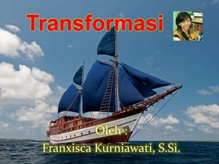 Transformasi
Oleh :
Franxisca Kurniawati, S.Si.
 