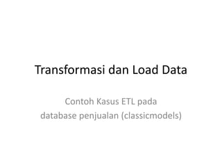 Transformasi dan Load Data
Contoh Kasus ETL pada
database penjualan (classicmodels)
 