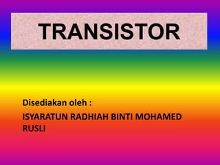 TRANSISTOR


Disediakan oleh :
ISYARATUN RADHIAH BINTI MOHAMED
RUSLI
 