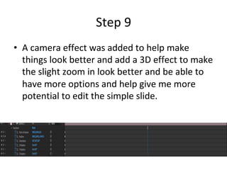 Step	9	
•  A	camera	effect	was	added	to	help	make	
things	look	better	and	add	a	3D	effect	to	make	
the	slight	zoom	in	look	better	and	be	able	to	
have	more	options	and	help	give	me	more	
potential	to	edit	the	simple	slide.	
 