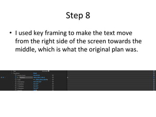 Step	8	
•  I	used	key	framing	to	make	the	text	move	
from	the	right	side	of	the	screen	towards	the	
middle,	which	is	what	the	original	plan	was.	
 