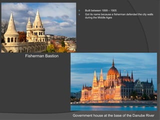 Government house at the base of the Danube River
Fisherman Bastion
 Built between 1899 – 1905
 Got its name because a fisherman defended the city walls
during the Middle Ages
 